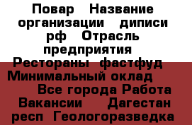 Повар › Название организации ­ диписи.рф › Отрасль предприятия ­ Рестораны, фастфуд › Минимальный оклад ­ 10 000 - Все города Работа » Вакансии   . Дагестан респ.,Геологоразведка п.
